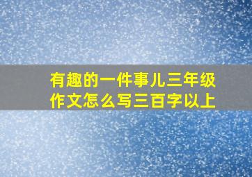 有趣的一件事儿三年级作文怎么写三百字以上