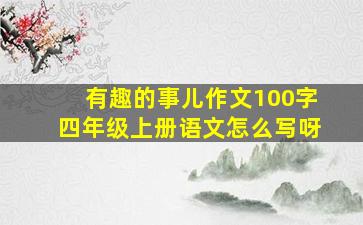 有趣的事儿作文100字四年级上册语文怎么写呀