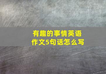 有趣的事情英语作文5句话怎么写