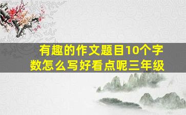 有趣的作文题目10个字数怎么写好看点呢三年级