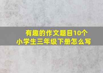 有趣的作文题目10个小学生三年级下册怎么写