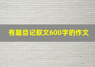 有题目记叙文600字的作文