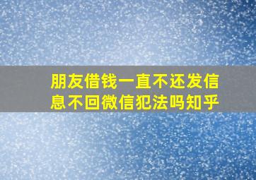 朋友借钱一直不还发信息不回微信犯法吗知乎