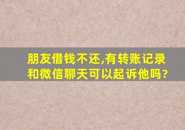 朋友借钱不还,有转账记录和微信聊天可以起诉他吗?