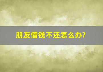 朋友借钱不还怎么办?