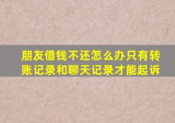 朋友借钱不还怎么办只有转账记录和聊天记录才能起诉