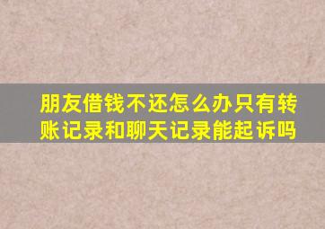 朋友借钱不还怎么办只有转账记录和聊天记录能起诉吗