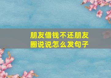 朋友借钱不还朋友圈说说怎么发句子