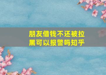 朋友借钱不还被拉黑可以报警吗知乎