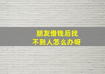 朋友借钱后找不到人怎么办呀