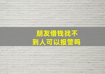 朋友借钱找不到人可以报警吗