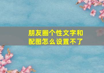 朋友圈个性文字和配图怎么设置不了