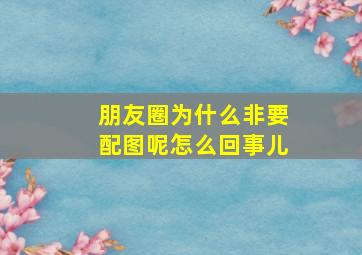 朋友圈为什么非要配图呢怎么回事儿