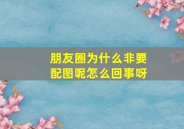 朋友圈为什么非要配图呢怎么回事呀