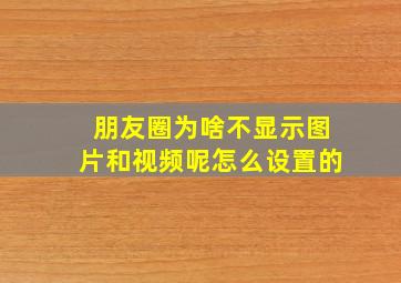 朋友圈为啥不显示图片和视频呢怎么设置的