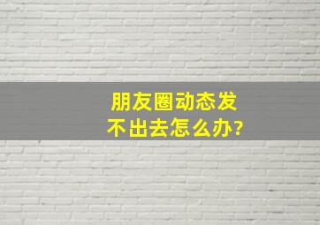 朋友圈动态发不出去怎么办?