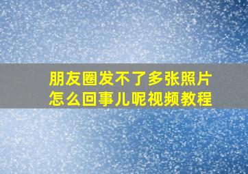 朋友圈发不了多张照片怎么回事儿呢视频教程