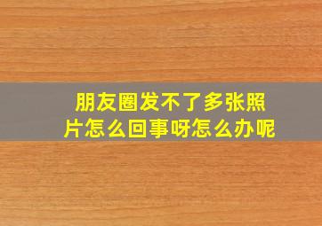 朋友圈发不了多张照片怎么回事呀怎么办呢