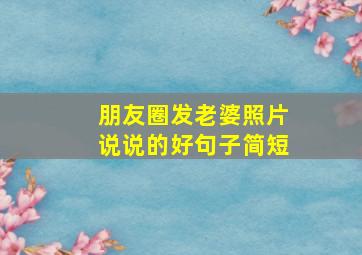 朋友圈发老婆照片说说的好句子简短