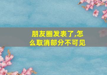 朋友圈发表了,怎么取消部分不可见