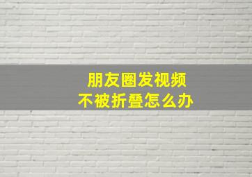 朋友圈发视频不被折叠怎么办