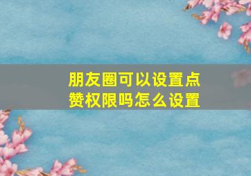 朋友圈可以设置点赞权限吗怎么设置