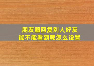 朋友圈回复别人好友能不能看到呢怎么设置