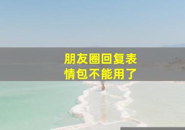 朋友圈回复表情包不能用了