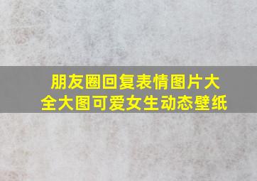 朋友圈回复表情图片大全大图可爱女生动态壁纸