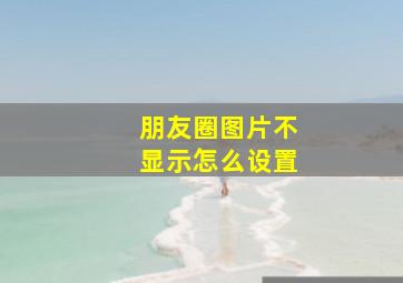 朋友圈图片不显示怎么设置