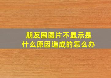 朋友圈图片不显示是什么原因造成的怎么办