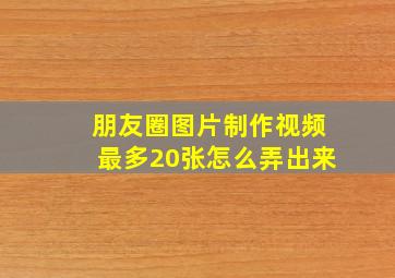 朋友圈图片制作视频最多20张怎么弄出来