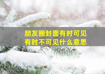 朋友圈封面有时可见有时不可见什么意思