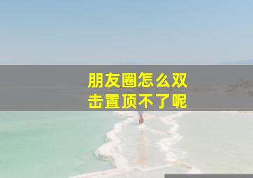 朋友圈怎么双击置顶不了呢