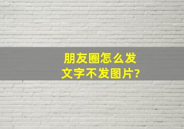 朋友圈怎么发文字不发图片?