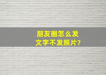 朋友圈怎么发文字不发照片?