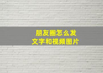 朋友圈怎么发文字和视频图片