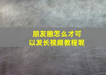 朋友圈怎么才可以发长视频教程呢