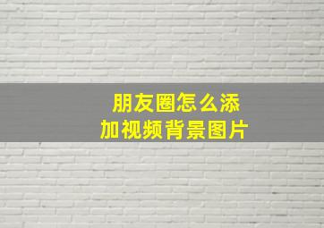 朋友圈怎么添加视频背景图片