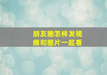 朋友圈怎样发视频和图片一起看