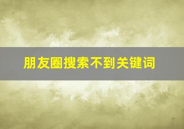 朋友圈搜索不到关键词