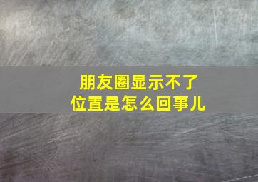 朋友圈显示不了位置是怎么回事儿