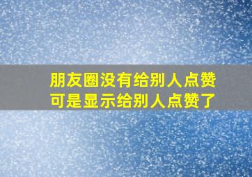 朋友圈没有给别人点赞可是显示给别人点赞了