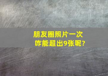 朋友圈照片一次咋能超出9张呢?