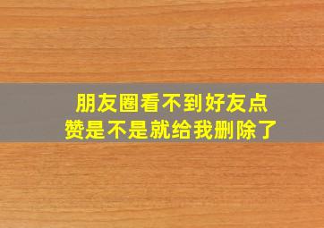 朋友圈看不到好友点赞是不是就给我删除了