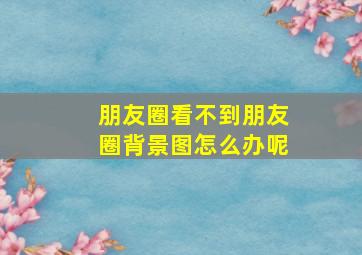 朋友圈看不到朋友圈背景图怎么办呢