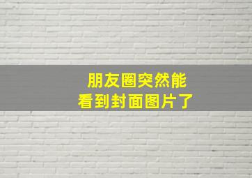 朋友圈突然能看到封面图片了