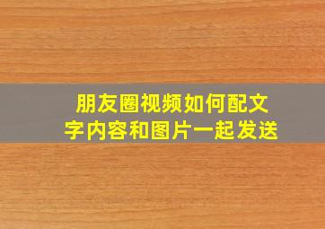 朋友圈视频如何配文字内容和图片一起发送