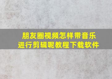 朋友圈视频怎样带音乐进行剪辑呢教程下载软件