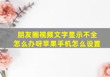 朋友圈视频文字显示不全怎么办呀苹果手机怎么设置